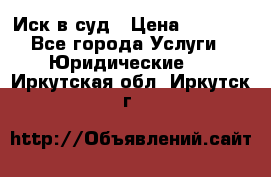 Иск в суд › Цена ­ 1 500 - Все города Услуги » Юридические   . Иркутская обл.,Иркутск г.